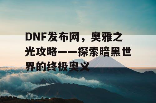 DNF发布网，奥雅之光攻略——探索暗黑世界的终极奥义