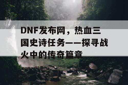 DNF发布网，热血三国史诗任务——探寻战火中的传奇篇章