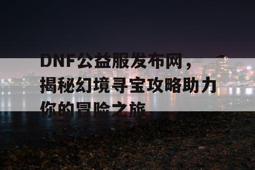 DNF公益服发布网，揭秘幻境寻宝攻略助力你的冒险之旅