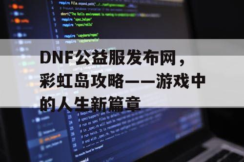 DNF公益服发布网，彩虹岛攻略——游戏中的人生新篇章