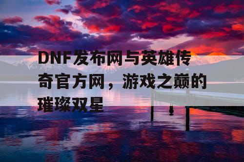 DNF发布网与英雄传奇官方网，游戏之巅的璀璨双星