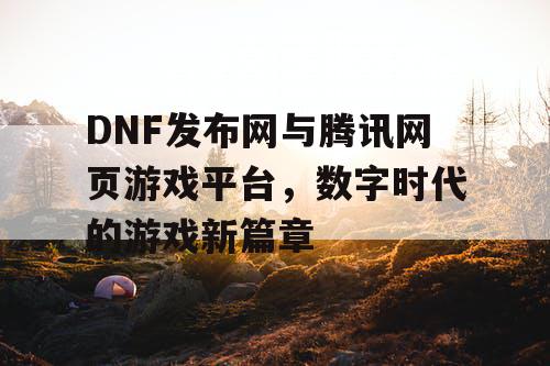 DNF发布网与腾讯网页游戏平台，数字时代的游戏新篇章