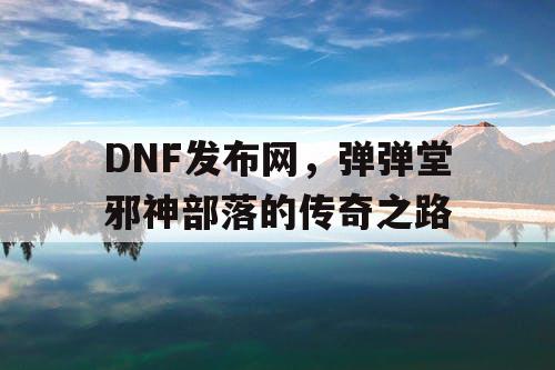 DNF发布网，弹弹堂邪神部落的传奇之路