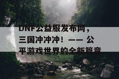 DNF公益服发布网，三国冲冲冲！—— 公平游戏世界的全新篇章