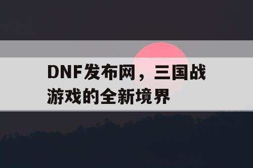 DNF发布网，三国战游戏的全新境界