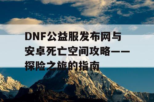 DNF公益服发布网与安卓死亡空间攻略——探险之旅的指南