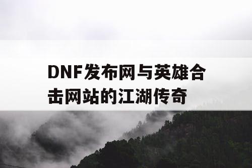 DNF发布网与英雄合击网站的江湖传奇