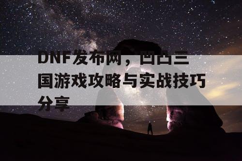 DNF发布网，凹凸三国游戏攻略与实战技巧分享