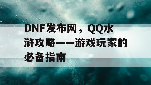 DNF发布网，QQ水浒攻略——游戏玩家的必备指南