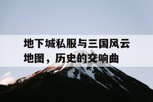 地下城私服与三国风云地图，历史的交响曲