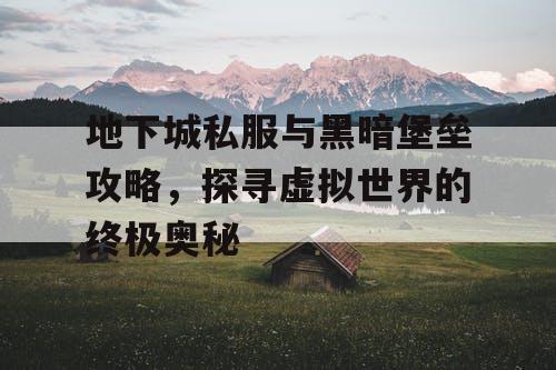 地下城私服与黑暗堡垒攻略，探寻虚拟世界的终极奥秘