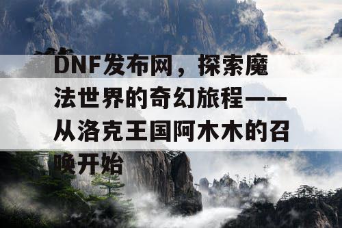 DNF发布网，探索魔法世界的奇幻旅程——从洛克王国阿木木的召唤开始