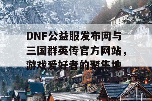 DNF公益服发布网与三国群英传官方网站，游戏爱好者的聚集地