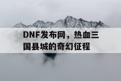 DNF发布网，热血三国县城的奇幻征程