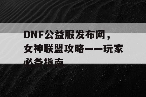 DNF公益服发布网，女神联盟攻略——玩家必备指南