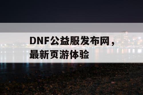 DNF公益服发布网，最新页游体验