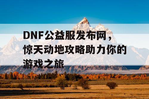 DNF公益服发布网，惊天动地攻略助力你的游戏之旅