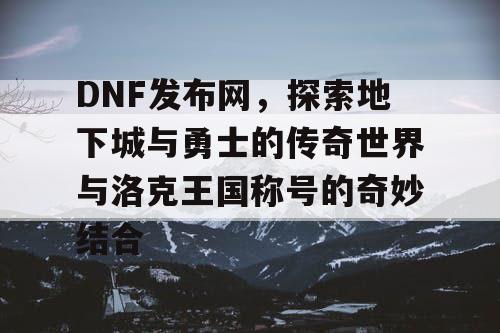 DNF发布网，探索地下城与勇士的传奇世界与洛克王国称号的奇妙结合