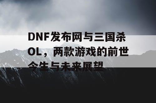 DNF发布网与三国杀OL，两款游戏的前世今生与未来展望