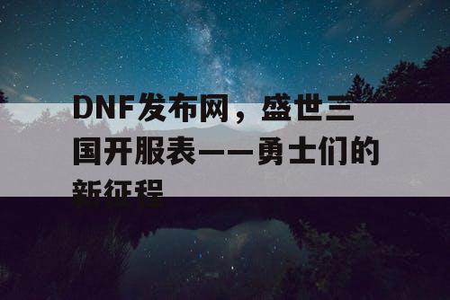 DNF发布网，盛世三国开服表——勇士们的新征程