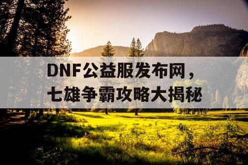 DNF公益服发布网，七雄争霸攻略大揭秘