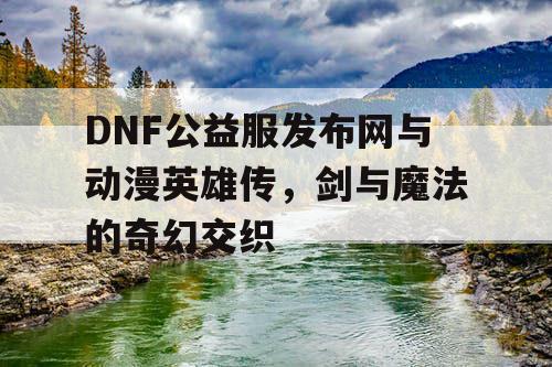 DNF公益服发布网与动漫英雄传，剑与魔法的奇幻交织